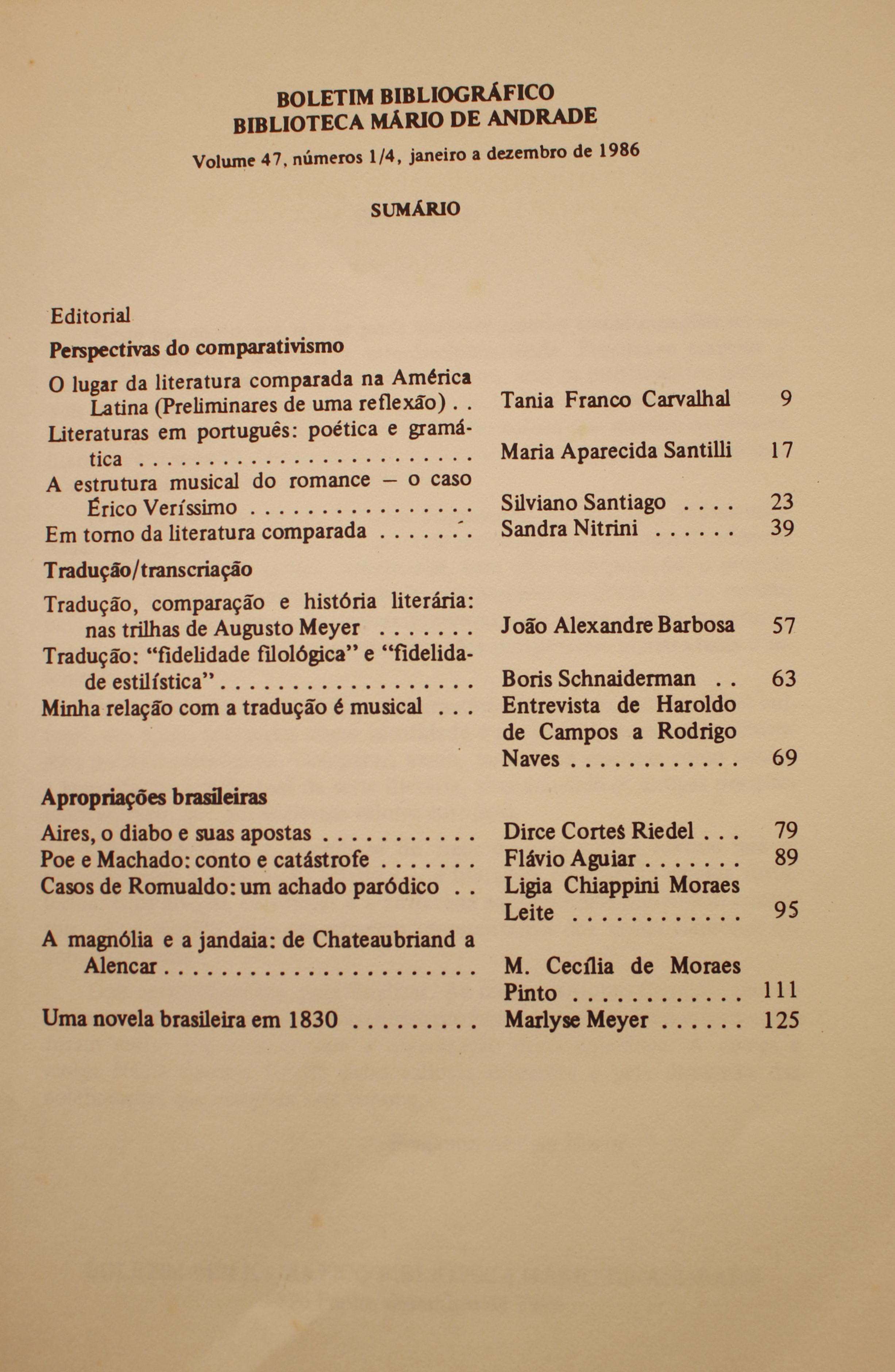 Boletim Bibliográfico - Volume 47 (1986) Perspectivas do comparativismo O Lugar da Literatura Comparada na América Latina (Preliminares de Uma Reflexão) - Tania Franco Carvalhal Literaturas em Português: Poética e Gramática - Maria Aparecida Santilli A estrutura Musical do Romance - o Caso Érico Veríssimo - Silviano Santiago Em Torno da Literatura Comparada - Sandra Nitrini  Tradução, Comparação e História Literária: Nas Trilhas de Augusto Meyer - João Alexandre Barbosa Tradução: “Fidelidade Filológica” e “Fidelidade Estilística” - Boris Schnaiderman Minha Relação Com a Tradução é Musical - Entrevista de Haroldo de Campos a Rodrigo Neves  Apropriações Brasileiras Aires, o Diabo e Suas Apostas - Dirce Cortes Riedel Poe e Machado: Cont e Catástrofe - Flávio Aguiar Casos de Romualdo: um Achado Paródico - Ligia Chiappini Moraes Leite A Magnólia e a Jandaia: de Chateaubriand a Alencar - M. Cecília de Moraes Pinto Uma Novela Brasileira em 1830